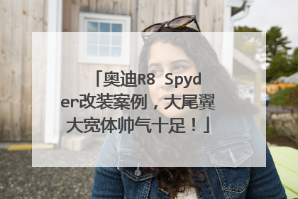奥迪R8 Spyder改装案例，大尾翼大宽体帅气十足！