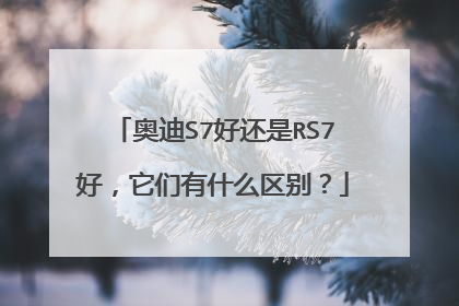 奥迪S7好还是RS7好，它们有什么区别？