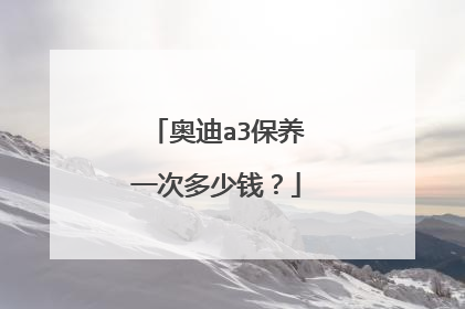 奥迪a3保养一次多少钱？