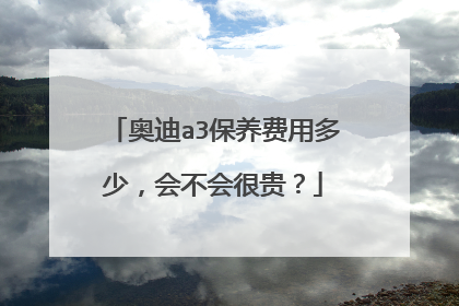 奥迪a3保养费用多少，会不会很贵？
