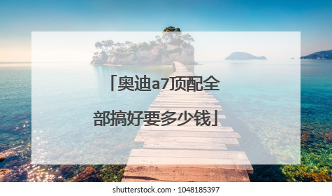 奥迪a7顶配全部搞好要多少钱