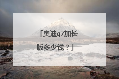奥迪q7加长版多少钱？
