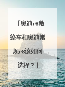 奥迪r8敞篷车和奥迪常规r8该如何选择？