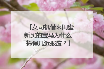 女司机借来闺蜜新买的宝马为什么撞得几近报废？