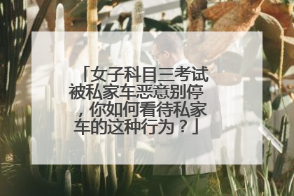 女子科目三考试被私家车恶意别停，你如何看待私家车的这种行为？