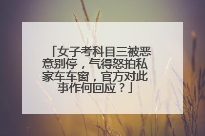女子考科目三被恶意别停，气得怒拍私家车车窗，官方对此事作何回应？