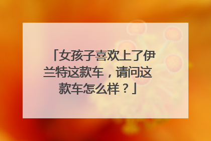女孩子喜欢上了伊兰特这款车，请问这款车怎么样？