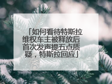 如何看待特斯拉维权车主被释放后首次发声提五点质疑，特斯拉回应