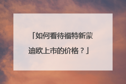 如何看待福特新蒙迪欧上市的价格？
