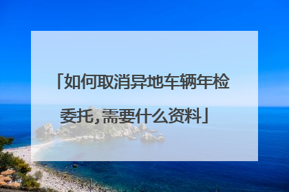 如何取消异地车辆年检委托,需要什么资料
