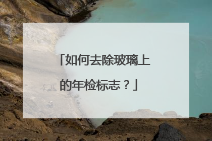 如何去除玻璃上的年检标志？