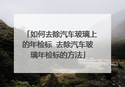 如何去除汽车玻璃上的年检标 去除汽车玻璃年检标的方法