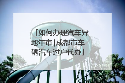 如何办理汽车异地年审|成都市车辆汽车过户代办