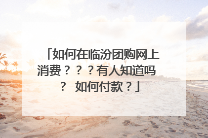 如何在临汾团购网上消费？？？有人知道吗？ 如何付款？