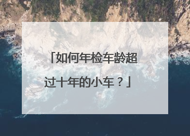 如何年检车龄超过十年的小车？
