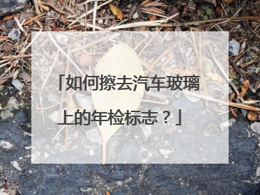 如何擦去汽车玻璃上的年检标志？