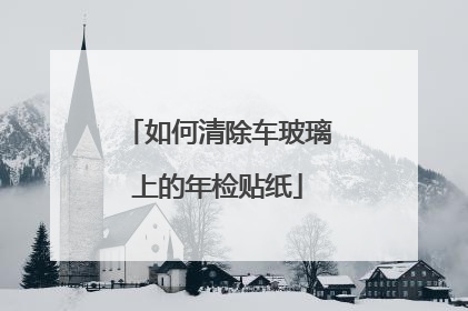 如何清除车玻璃上的年检贴纸