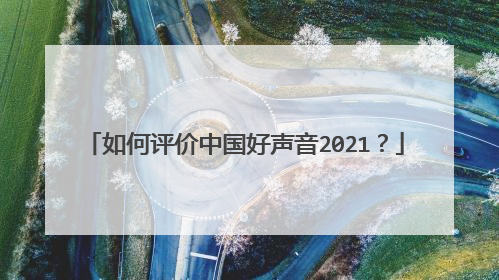 如何评价中国好声音2021？
