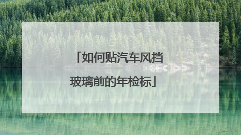 如何贴汽车风挡玻璃前的年检标