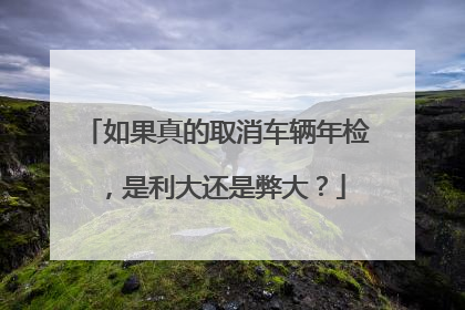 如果真的取消车辆年检，是利大还是弊大？
