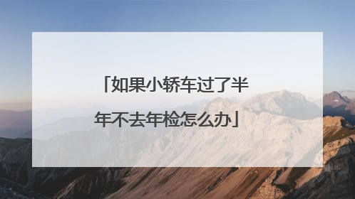 如果小轿车过了半年不去年检怎么办