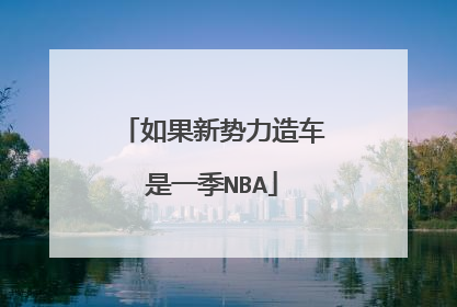 如果新势力造车是一季NBA