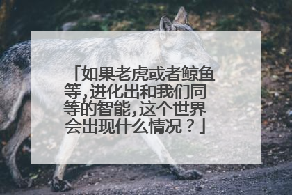 如果老虎或者鲸鱼等,进化出和我们同等的智能,这个世界会出现什么情况？