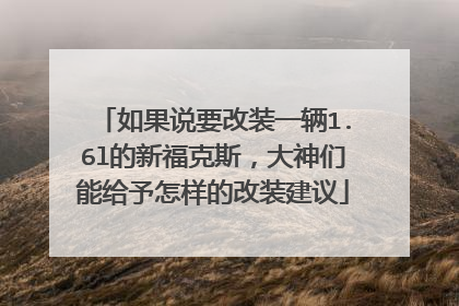 如果说要改装一辆1.6l的新福克斯，大神们能给予怎样的改装建议