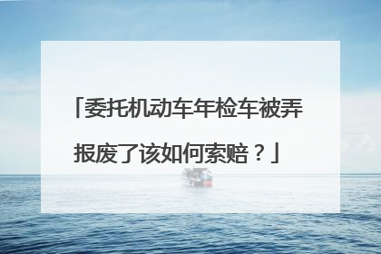 委托机动车年检车被弄报废了该如何索赔？