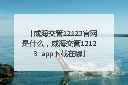 威海交管12123官网是什么，威海交管12123 app下载在哪