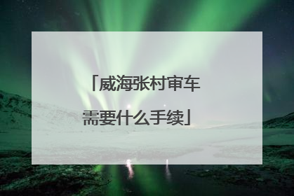 威海张村审车需要什么手续
