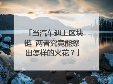 当汽车遇上区块链 两者究竟能擦出怎样的火花？