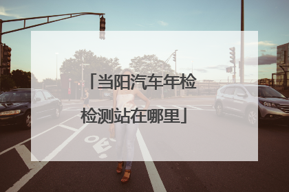 当阳汽车年检检测站在哪里