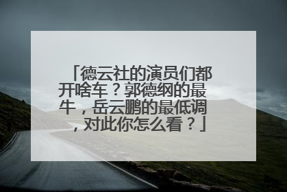 德云社的演员们都开啥车？郭德纲的最牛，岳云鹏的最低调，对此你怎么看？