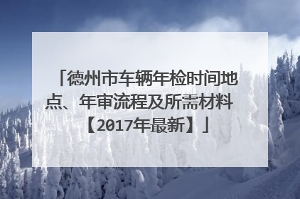 德州市车辆年检时间地点、年审流程及所需材料【2017年最新】