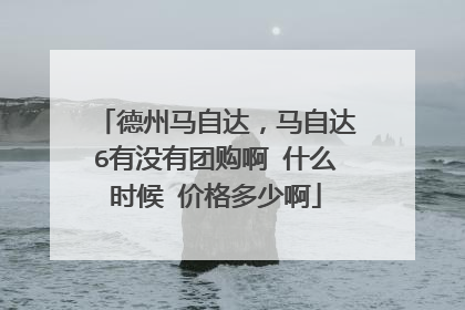 德州马自达，马自达6有没有团购啊 什么时候 价格多少啊