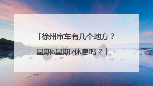 徐州审车有几个地方？星期6星期7休息吗？
