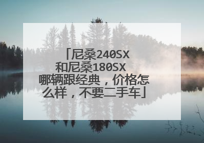 尼桑240SX 和尼桑180SX 哪辆跟经典，价格怎么样，不要二手车