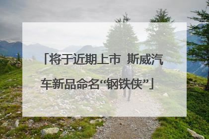 将于近期上市 斯威汽车新品命名“钢铁侠”