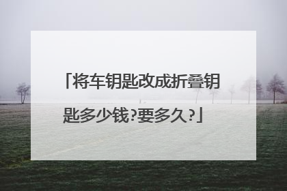 将车钥匙改成折叠钥匙多少钱?要多久?