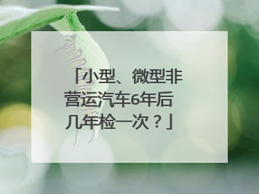 小型、微型非营运汽车6年后几年检一次？