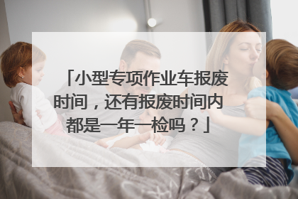 小型专项作业车报废时间，还有报废时间内都是一年一检吗？