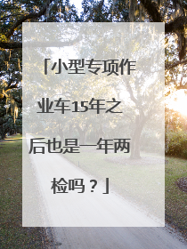 小型专项作业车15年之后也是一年两检吗？