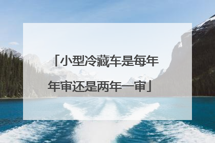 小型冷藏车是每年年审还是两年一审