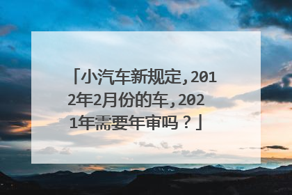 小汽车新规定,2012年2月份的车,2021年需要年审吗？