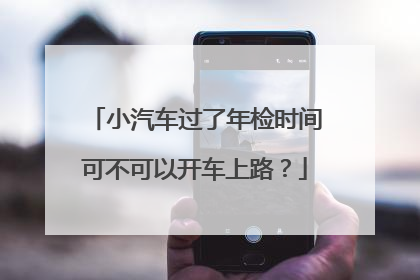 小汽车过了年检时间可不可以开车上路？