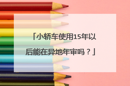 小轿车使用15年以后能在异地年审吗？