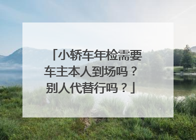 小轿车年检需要车主本人到场吗？别人代替行吗？