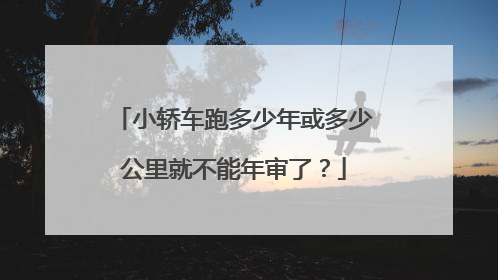 小轿车跑多少年或多少公里就不能年审了？