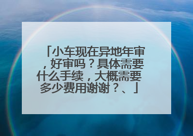 小车现在异地年审，好审吗？具体需要什么手续，大概需要多少费用谢谢？、